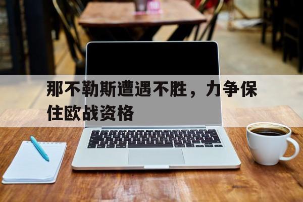 关于那不勒斯遭遇不胜，力争保住欧战资格的信息