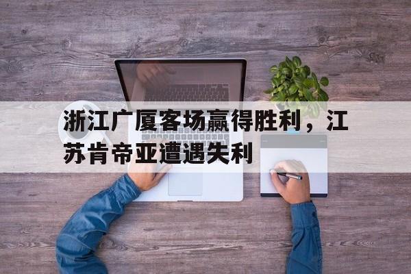 关于浙江广厦客场赢得胜利，江苏肯帝亚遭遇失利的信息