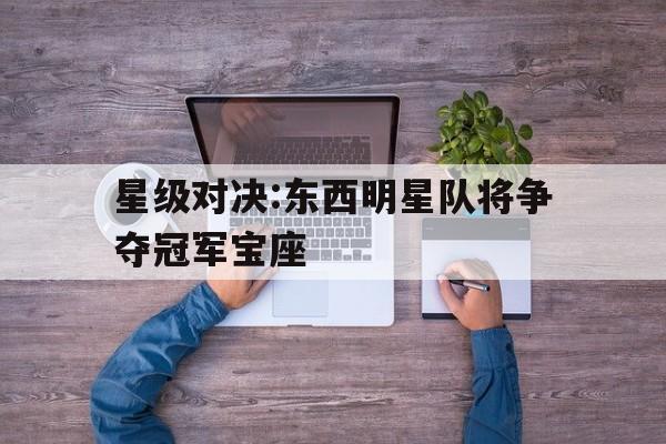 关于星级对决:东西明星队将争夺冠军宝座的信息