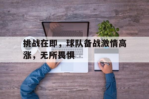 关于挑战在即,球队备战激情高涨,无所畏惧的信息