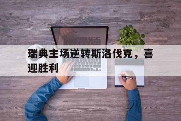 瑞典主场逆转斯洛伐克，喜迎胜利的简单介绍