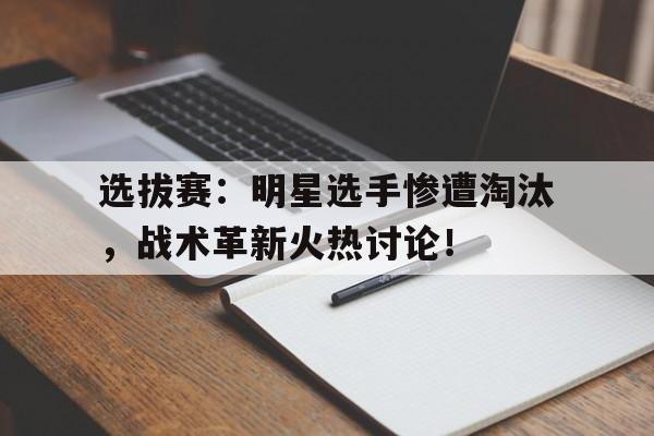 选拔赛：明星选手惨遭淘汰，战术革新火热讨论！