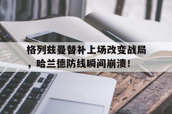 格列兹曼替补上场改变战局，哈兰德防线瞬间崩溃！