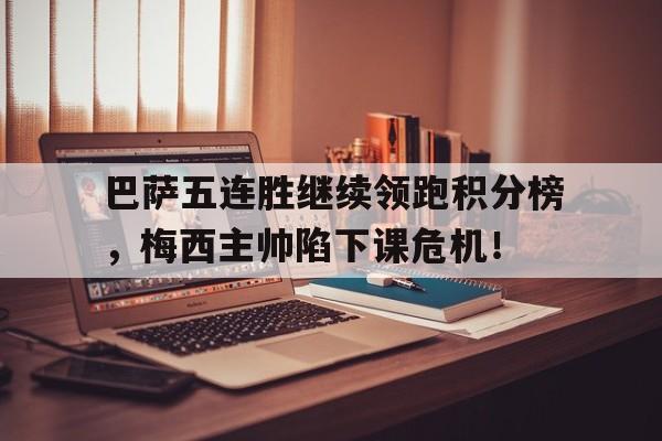 巴萨五连胜继续领跑积分榜，梅西主帅陷下课危机！