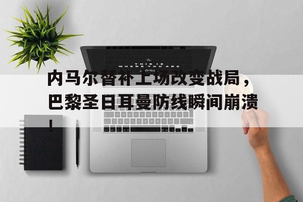 内马尔替补上场改变战局，巴黎圣日耳曼防线瞬间崩溃！