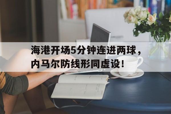 海港开场5分钟连进两球，内马尔防线形同虚设！