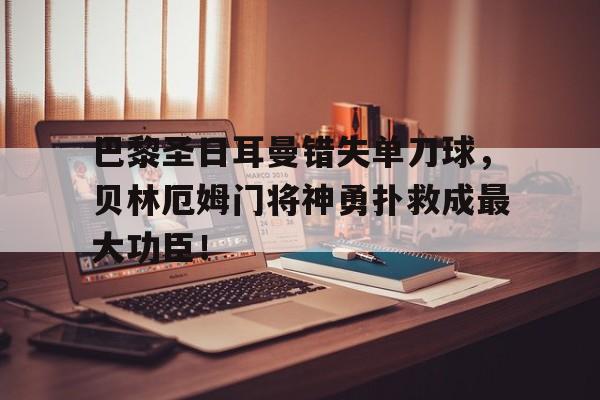 巴黎圣日耳曼错失单刀球，贝林厄姆门将神勇扑救成最大功臣！